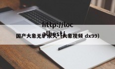 国产大象无矿永久（大象视频 dx99）