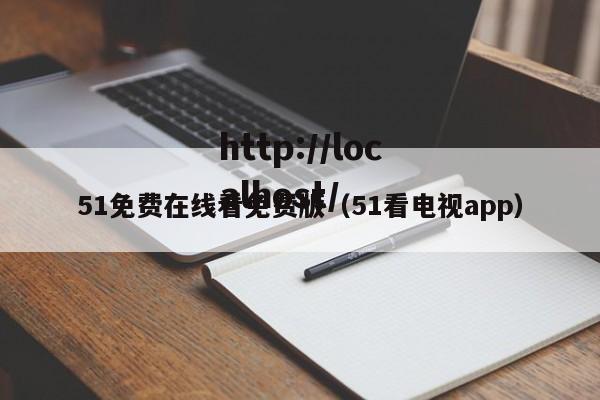 51免费在线看免费版(51看电视app)